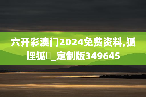 六开彩澳门2024免费资料,狐埋狐搰_定制版349645