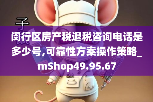 闵行区房产税退税咨询电话是多少号,可靠性方案操作策略_mShop49.95.67