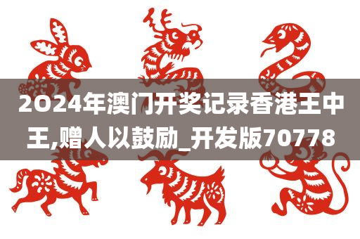 2O24年澳门开奖记录香港王中王,赠人以鼓励_开发版707780