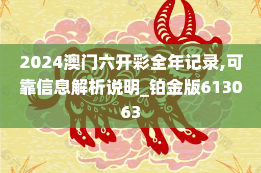 2024澳门六开彩全年记录,可靠信息解析说明_铂金版613063