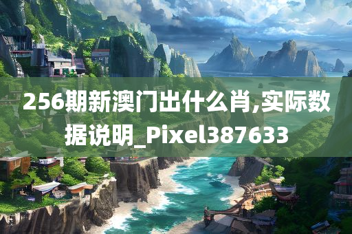 256期新澳门出什么肖,实际数据说明_Pixel387633