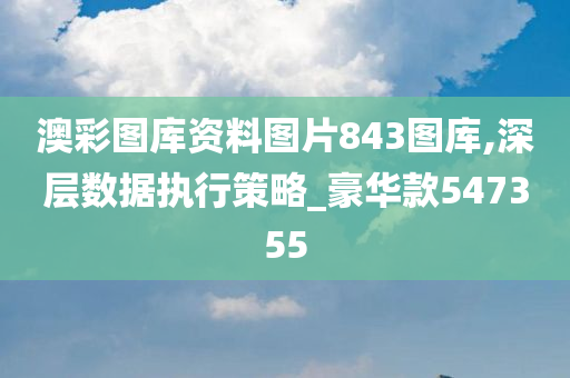 澳彩图库资料图片843图库,深层数据执行策略_豪华款547355