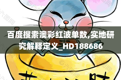 百度搜索澳彩红波单数,实地研究解释定义_HD188686