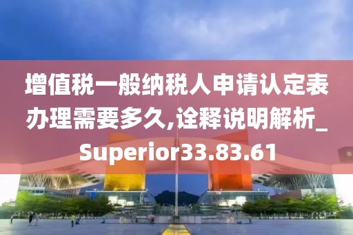 增值税一般纳税人申请认定表办理需要多久,诠释说明解析_Superior33.83.61