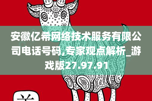 安徽亿希网络技术服务有限公司电话号码,专家观点解析_游戏版27.97.91