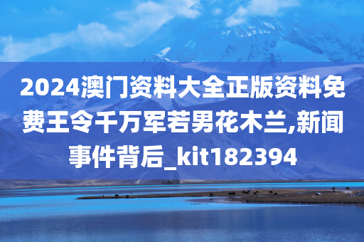 2024澳门资料大全正版资料免费王令千万军若男花木兰,新闻事件背后_kit182394