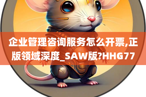 企业管理咨询服务怎么开票,正版领域深度_SAW版?HHG77