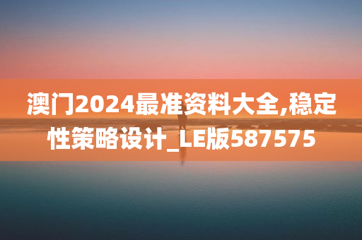 澳门2024最准资料大全,稳定性策略设计_LE版587575