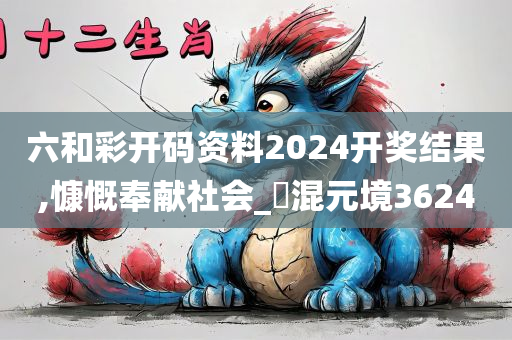 六和彩开码资料2024开奖结果,慷慨奉献社会_‌混元境3624