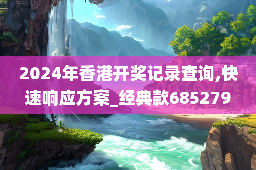 2024年香港开奖记录查询,快速响应方案_经典款685279