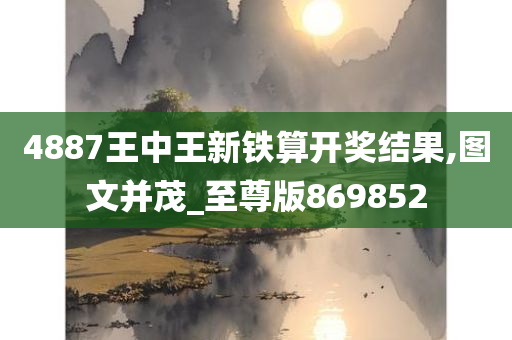 4887王中王新铁算开奖结果,图文并茂_至尊版869852