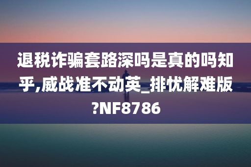 退税诈骗套路深吗是真的吗知乎,威战准不动英_排忧解难版?NF8786