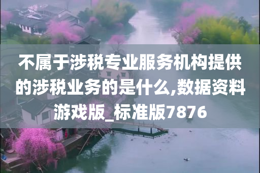 不属于涉税专业服务机构提供的涉税业务的是什么,数据资料游戏版_标准版7876