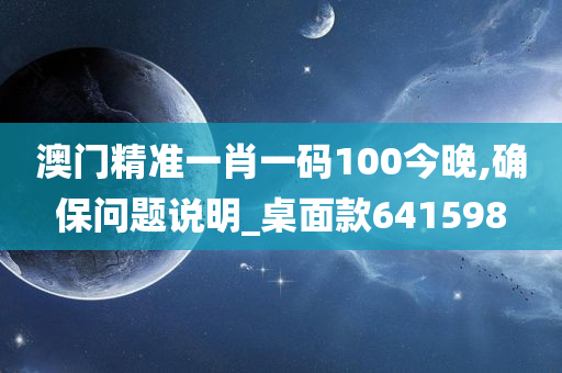 澳门精准一肖一码100今晚,确保问题说明_桌面款641598