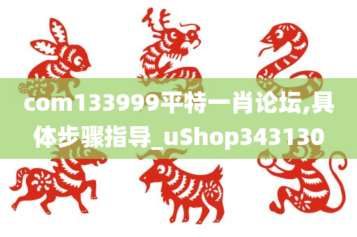 com133999平特一肖论坛,具体步骤指导_uShop343130