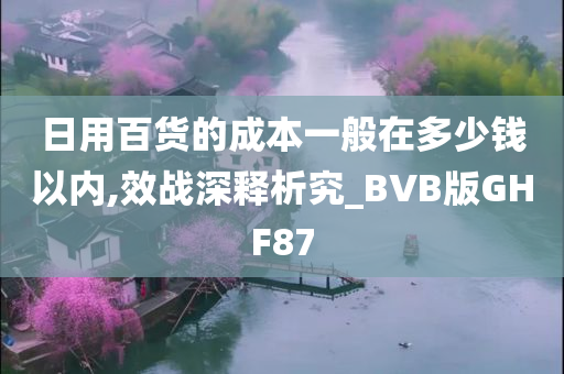 日用百货的成本一般在多少钱以内,效战深释析究_BVB版GHF87