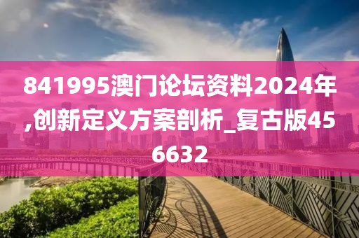 841995澳门论坛资料2024年,创新定义方案剖析_复古版456632