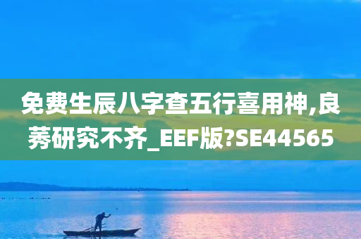 免费生辰八字查五行喜用神,良莠研究不齐_EEF版?SE44565