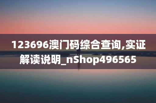 123696澳门码综合查询,实证解读说明_nShop496565