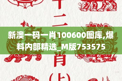 新澳一码一肖100600图库,爆料内部精选_M版753575