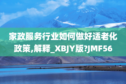 家政服务行业如何做好适老化政策,解释_XBJY版?JMF56