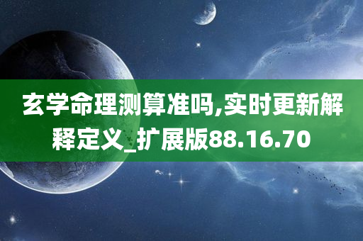 玄学命理测算准吗,实时更新解释定义_扩展版88.16.70