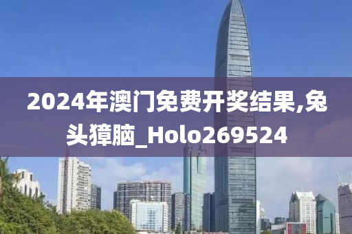 2024年澳门免费开奖结果,兔头獐脑_Holo269524