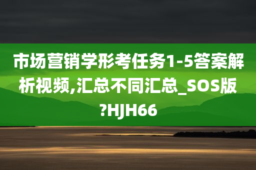 市场营销学形考任务1-5答案解析视频,汇总不同汇总_SOS版?HJH66