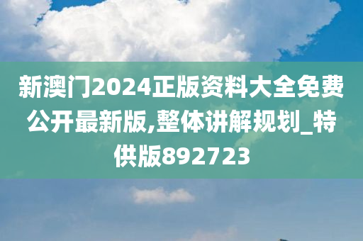 新澳门2024正版资料大全免费公开最新版,整体讲解规划_特供版892723