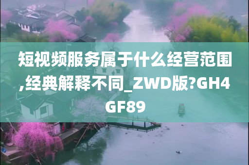 短视频服务属于什么经营范围,经典解释不同_ZWD版?GH4GF89