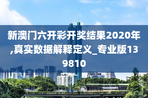 新澳门六开彩开奖结果2020年,真实数据解释定义_专业版139810