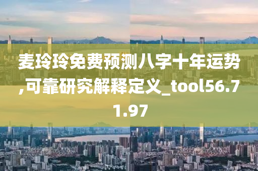 麦玲玲免费预测八字十年运势,可靠研究解释定义_tool56.71.97