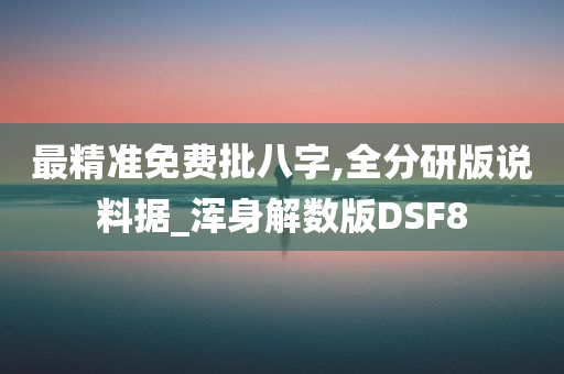 最精准免费批八字,全分研版说料据_浑身解数版DSF8