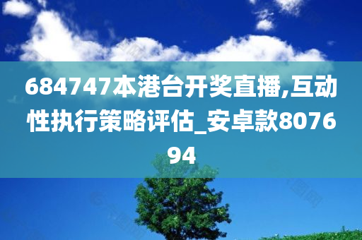 684747本港台开奖直播,互动性执行策略评估_安卓款807694