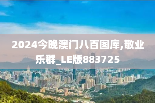 2024今晚澳门八百图库,敬业乐群_LE版883725