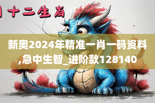 新奥2024年精准一肖一码资料,急中生智_进阶款128140