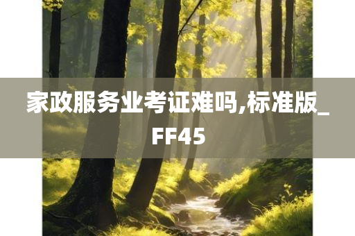 家政服务业考证难吗,标准版_FF45