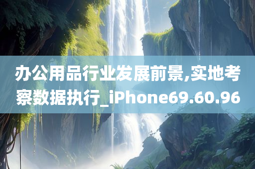 办公用品行业发展前景,实地考察数据执行_iPhone69.60.96