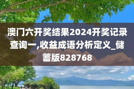 澳门六开奖结果2024开奖记录查询一,收益成语分析定义_储蓄版828768