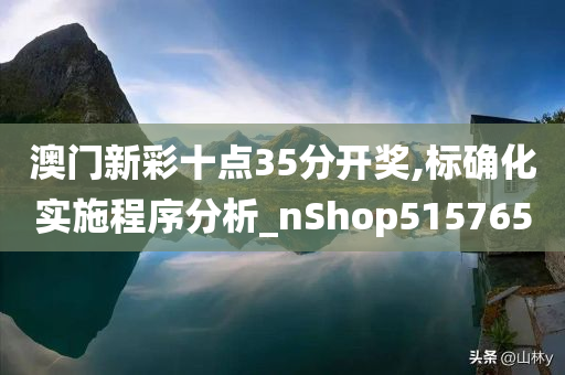 澳门新彩十点35分开奖,标确化实施程序分析_nShop515765