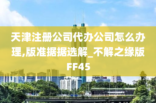 天津注册公司代办公司怎么办理,版准据据选解_不解之缘版FF45