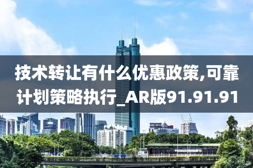 技术转让有什么优惠政策,可靠计划策略执行_AR版91.91.91