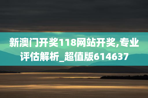 新澳门开奖118网站开奖,专业评估解析_超值版614637