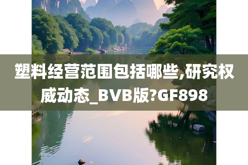 塑料经营范围包括哪些,研究权威动态_BVB版?GF898