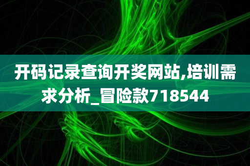 开码记录查询开奖网站,培训需求分析_冒险款718544