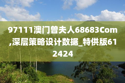 97111澳门曾夫人68683Com,深层策略设计数据_特供版612424