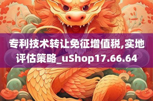 专利技术转让免征增值税,实地评估策略_uShop17.66.64