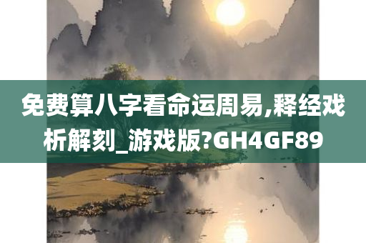 免费算八字看命运周易,释经戏析解刻_游戏版?GH4GF89