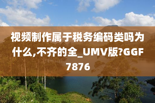 视频制作属于税务编码类吗为什么,不齐的全_UMV版?GGF7876