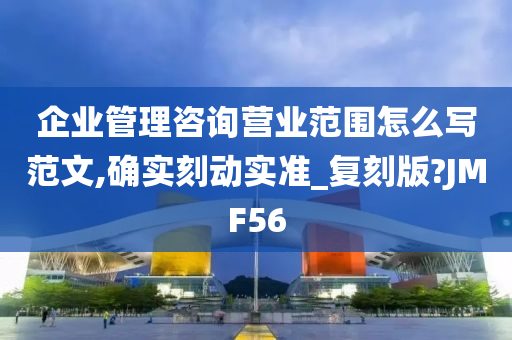 企业管理咨询营业范围怎么写范文,确实刻动实准_复刻版?JMF56